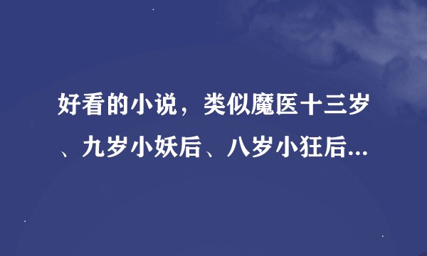 好看的小说，类似魔医十三岁、九岁小妖后、八岁小狂后这样的穿越小说！谢谢