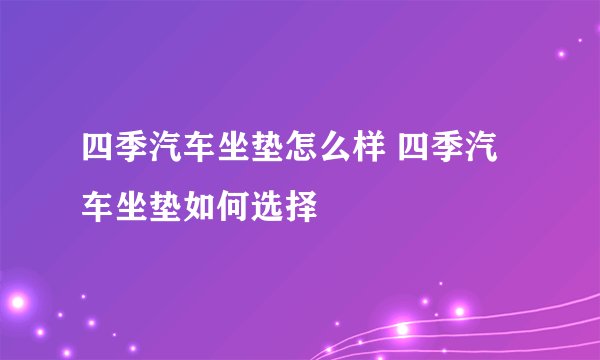 四季汽车坐垫怎么样 四季汽车坐垫如何选择