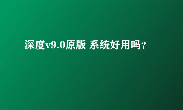 深度v9.0原版 系统好用吗？