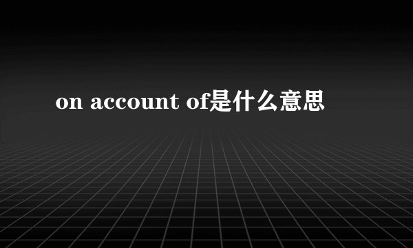 on account of是什么意思