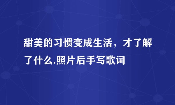 甜美的习惯变成生活，才了解了什么.照片后手写歌词