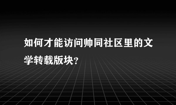 如何才能访问帅同社区里的文学转载版块？