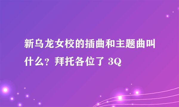新乌龙女校的插曲和主题曲叫什么？拜托各位了 3Q