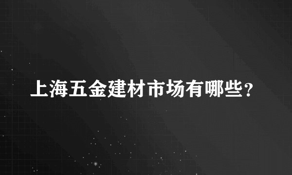 上海五金建材市场有哪些？