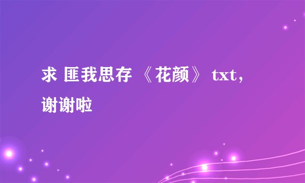 求 匪我思存 《花颜》 txt，谢谢啦