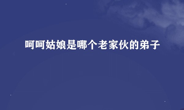 呵呵姑娘是哪个老家伙的弟子