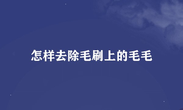 怎样去除毛刷上的毛毛