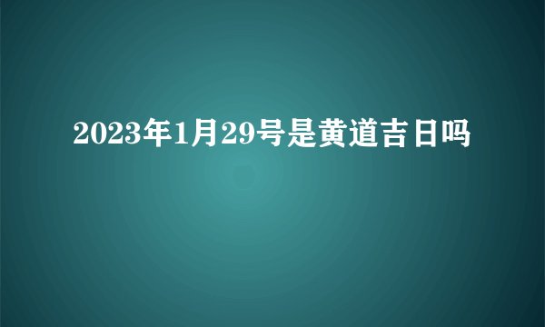 2023年1月29号是黄道吉日吗
