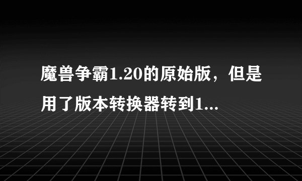 魔兽争霸1.20的原始版，但是用了版本转换器转到1.24b后运行就出错，尤其是单机的时候