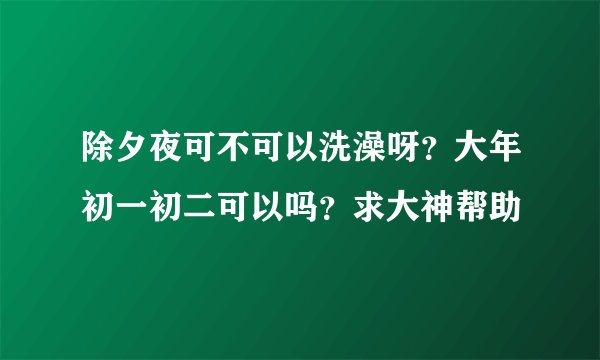 除夕夜可不可以洗澡呀？大年初一初二可以吗？求大神帮助