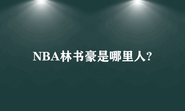 NBA林书豪是哪里人?