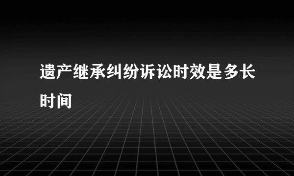 遗产继承纠纷诉讼时效是多长时间