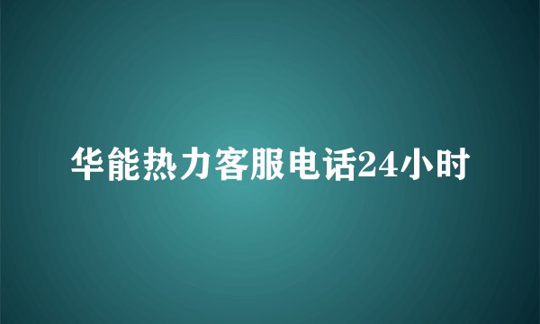 华能热力客服电话24小时