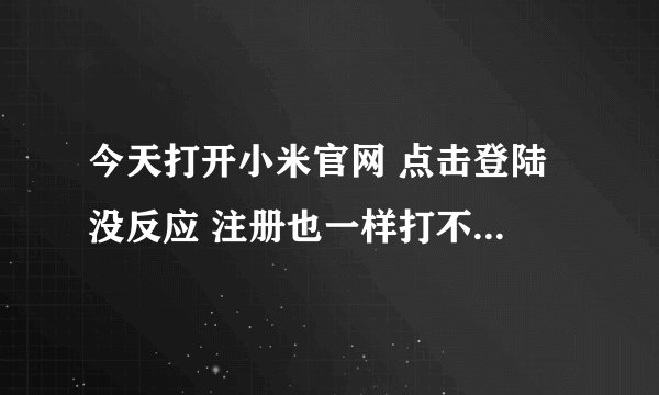 今天打开小米官网 点击登陆 没反应 注册也一样打不开 其它都正常 怎么回事？