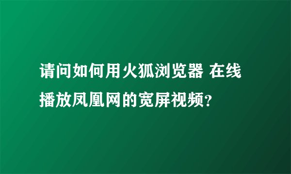 请问如何用火狐浏览器 在线播放凤凰网的宽屏视频？