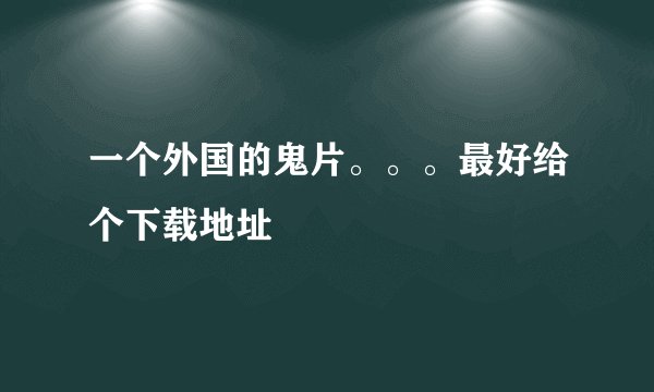 一个外国的鬼片。。。最好给个下载地址