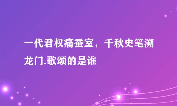 一代君权痛蚕室，千秋史笔溯龙门.歌颂的是谁
