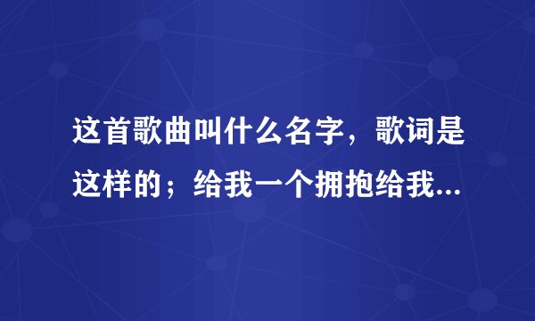 这首歌曲叫什么名字，歌词是这样的；给我一个拥抱给我肩膀靠靠