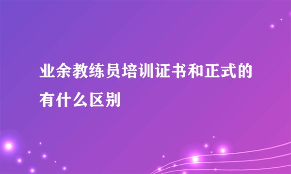 业余教练员培训证书和正式的有什么区别