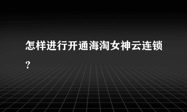 怎样进行开通海淘女神云连锁？