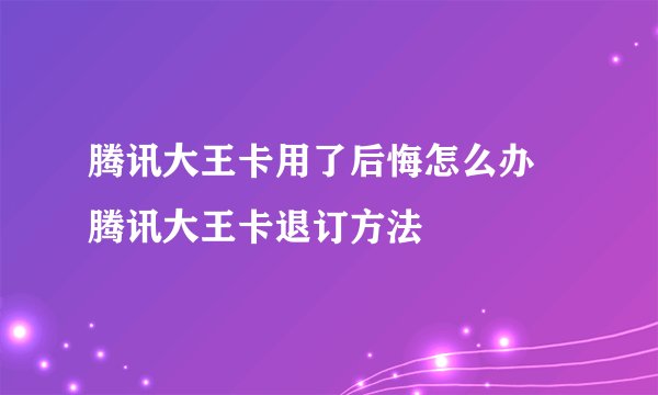 腾讯大王卡用了后悔怎么办 腾讯大王卡退订方法