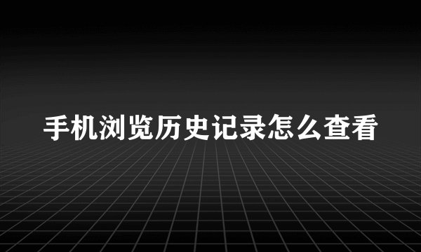 手机浏览历史记录怎么查看