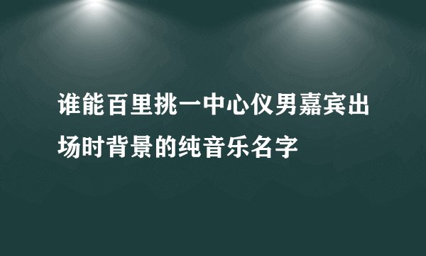谁能百里挑一中心仪男嘉宾出场时背景的纯音乐名字
