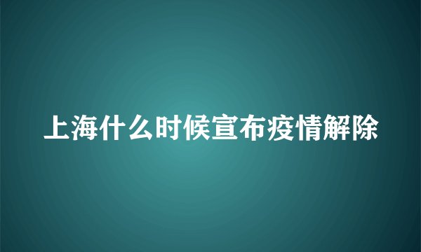 上海什么时候宣布疫情解除