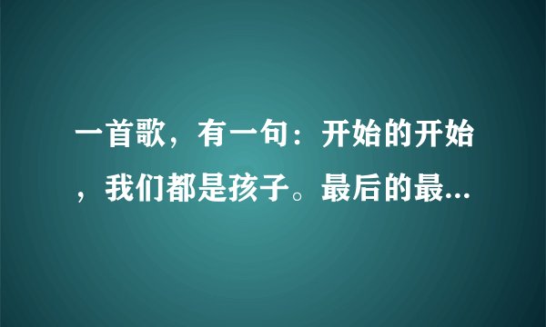 一首歌，有一句：开始的开始，我们都是孩子。最后的最后，渴望变成天使。是什么歌啊？