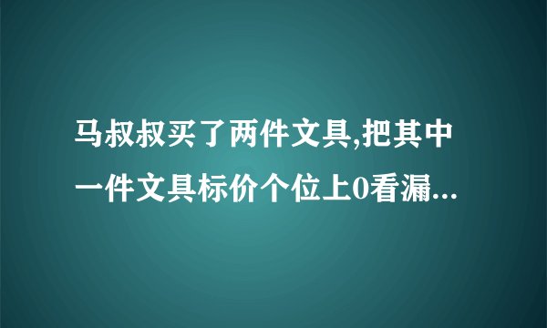 马叔叔买了两件文具,把其中一件文具标价个位上0看漏了,他付给收银员43元,但是