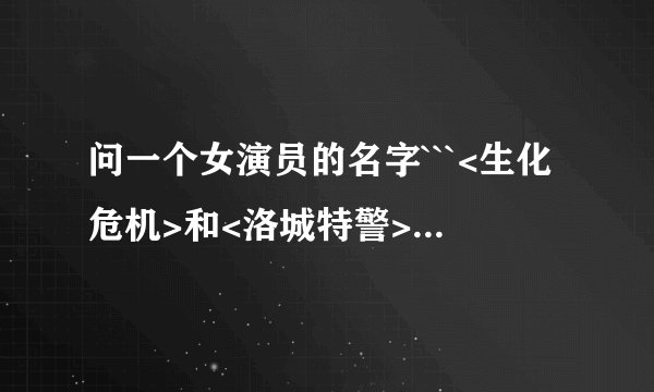 问一个女演员的名字```<生化危机>和<洛城特警>中分别扮演女特警的那个人