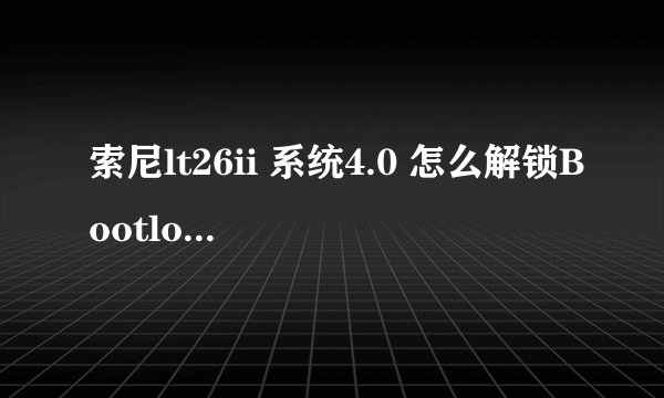 索尼lt26ii 系统4.0 怎么解锁Bootloader，那个是root吗，在线等，谢谢