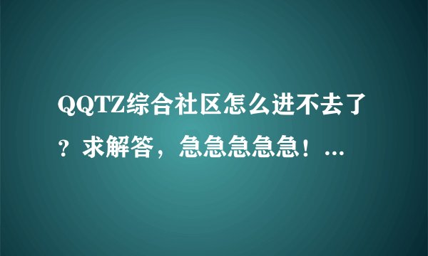 QQTZ综合社区怎么进不去了？求解答，急急急急急！！！！！