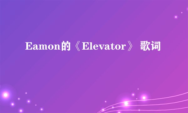 Eamon的《Elevator》 歌词