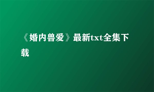 《婚内兽爱》最新txt全集下载