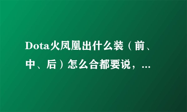Dota火凤凰出什么装（前、中、后）怎么合都要说，装备名字说清楚点，好的追加