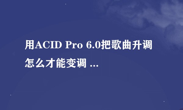 用ACID Pro 6.0把歌曲升调怎么才能变调 变速度啊？我用的是汉化版的，谁知道可以说详细点，小弟万分感激啊