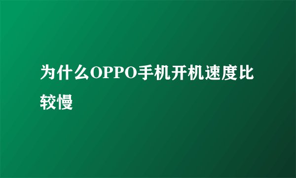 为什么OPPO手机开机速度比较慢