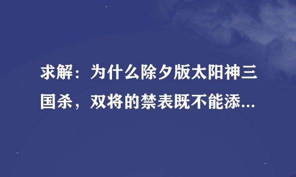 求解：为什么除夕版太阳神三国杀，双将的禁表既不能添加，也不能删除？？
