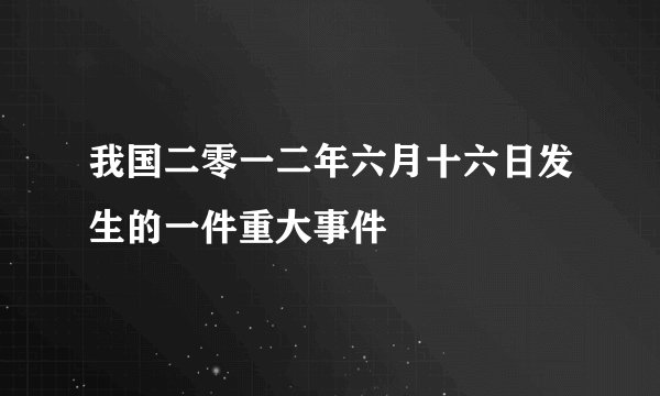 我国二零一二年六月十六日发生的一件重大事件
