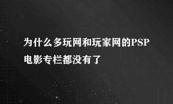 为什么多玩网和玩家网的PSP电影专栏都没有了