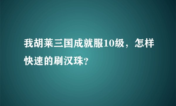 我胡莱三国成就服10级，怎样快速的刷汉珠？