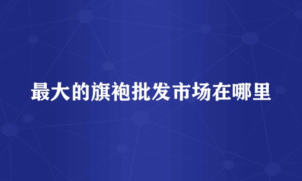 最大的旗袍批发市场在哪里