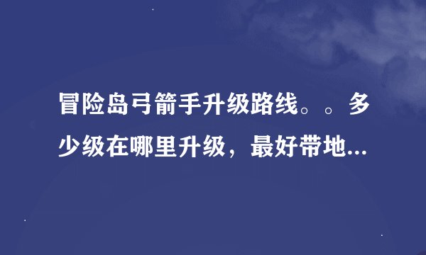 冒险岛弓箭手升级路线。。多少级在哪里升级，最好带地图路线！！以前没玩过，地图不熟悉，拜谢