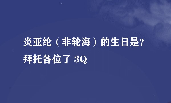 炎亚纶（非轮海）的生日是？拜托各位了 3Q