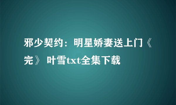 邪少契约：明星娇妻送上门《完》 叶雪txt全集下载