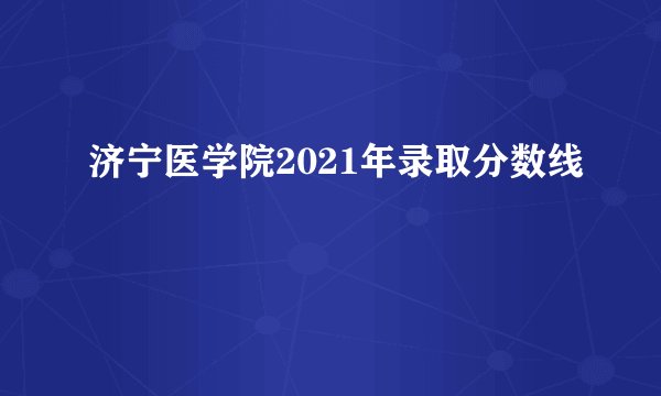济宁医学院2021年录取分数线