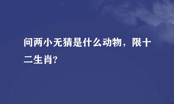 问两小无猜是什么动物，限十二生肖?