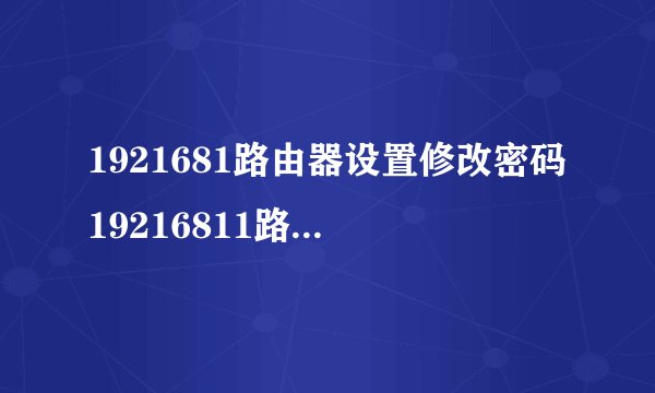 1921681路由器设置修改密码19216811路由器设置密码