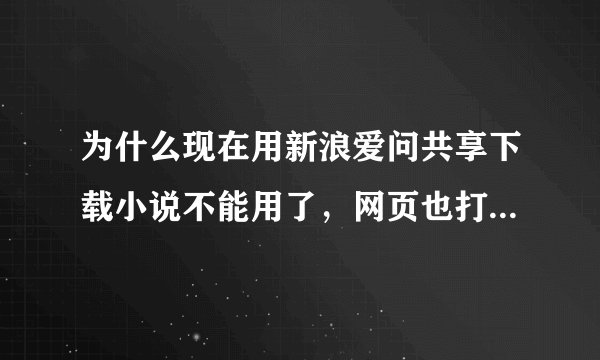 为什么现在用新浪爱问共享下载小说不能用了，网页也打不开了 ，是怎么回事。